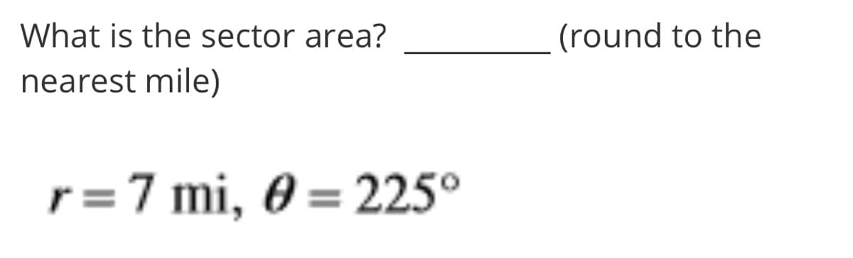 What is the sector area?
(round to the
nearest mile)
r =7 mi, 0 = 225°
