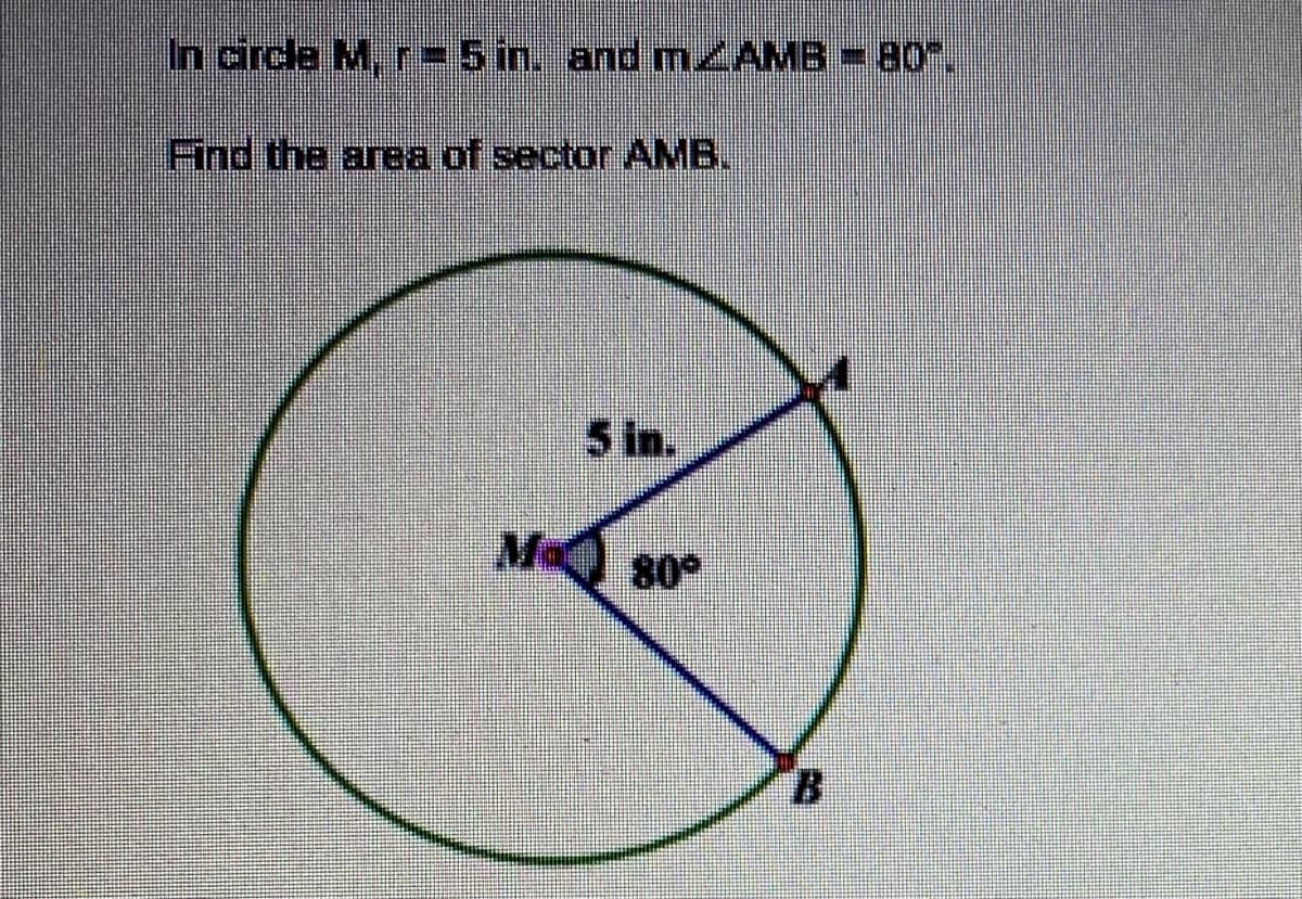 In circle M, r=5 in. and MAMB = 80".
Find the area of sector.AMB.
5 in.
08 N
B.
