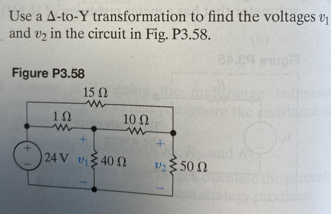 ### Δ-to-Y Transformation in Circuit Analysis

In this lesson, we will use a Δ-to-Y (Delta-to-Wye) transformation to find the voltages \( v_1 \) and \( v_2 \) in the given circuit, as illustrated in Figure P3.58.

#### Figure P3.58: Circuit Diagram

The circuit consists of:
- A 24V voltage source.
- A series connection of resistors on the top branch: 1Ω, 15Ω, and 10Ω.
- A 40Ω resistor connected in the middle of the circuit.
- A 50Ω resistor in the bottom right corner.
- Two nodes where voltages \( v_1 \) and \( v_2 \) are to be determined.

The resistors and their connections are described as follows:
- The 1Ω resistor is connected between the negative terminal of the voltage source and node \( v_1 \).
- The 15Ω resistor creates a series connection from the top of the 1Ω resistor.
- The 10Ω resistor connects the output of the series at the right node to node \( v_2 \).
- The 40Ω resistor is linked between node \( v_1 \) and node \( v_2 \).
- A 50Ω resistor is connected in series with node \( v_2 \).

To solve for \( v_1 \) and \( v_2 \), follow these steps:
1. Recognize the Δ configuration in the resistor network.
2. Transform the Δ configuration into an equivalent Y configuration.
3. Apply Ohm's Law and Kirchhoff's circuit laws to find the voltages at the required nodes.

By understanding these steps and utilizing the Δ-to-Y transformation, complex resistor networks can be simplified, making it easier to analyze the circuit and determine the node voltages \( v_1 \) and \( v_2 \).