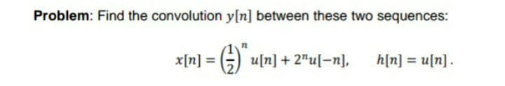 Problem: Find the convolution y[n] between these two sequences:
x[n] :
G u[n] + 2"u[-n],
h[n] = u[n].
%3D
= [u]x
