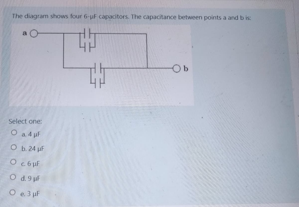 The diagram shows four 6-uF capacitors. The capacitance between points a and b is:
a
Select one:
a. 4 pF
O b. 24 pF
Oc6pF
e. 3 pF
