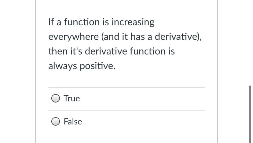 If a function is increasing
everywhere (and it has a derivative),
then it's derivative function is
always positive.
O True
False
