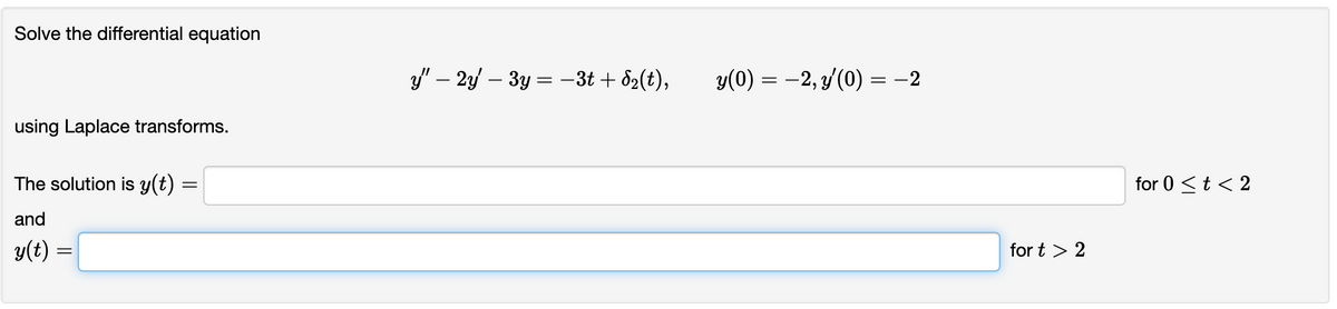 Solve the differential equation
using Laplace transforms.
The solution is y(t) =
=
and
y(t)
=
y" - 2y – 3y = −3t+8₂(t),
y(0) = −2, y′(0) = −2
for t > 2
for 0 < t < 2