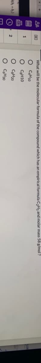 o o 0 o
What will be the molecular formula of the compound which has an empirical formula CHs and molar mass 58 g/mol ?
C4H10
C3H10
C3H20
CgH30
