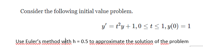 Consider the following initial value problem.
y' = t²y + 1,0 ≤ t ≤ 1, y(0) = 1
Use Euler's method with h = 0.5 to approximate the solution of the problem