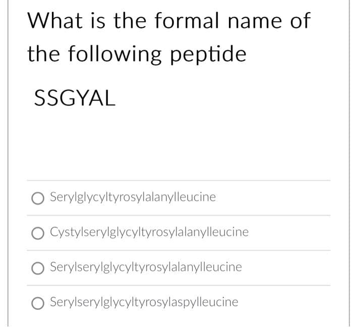 What is the formal name of
the following peptide
SSGYAL
O Serylglycyltyrosylalanylleucine
Cystylserylglycyltyrosylalanylleucine
O Serylserylglycyltyrosylalanylleucine
Serylserylglycyltyrosylaspylleucine