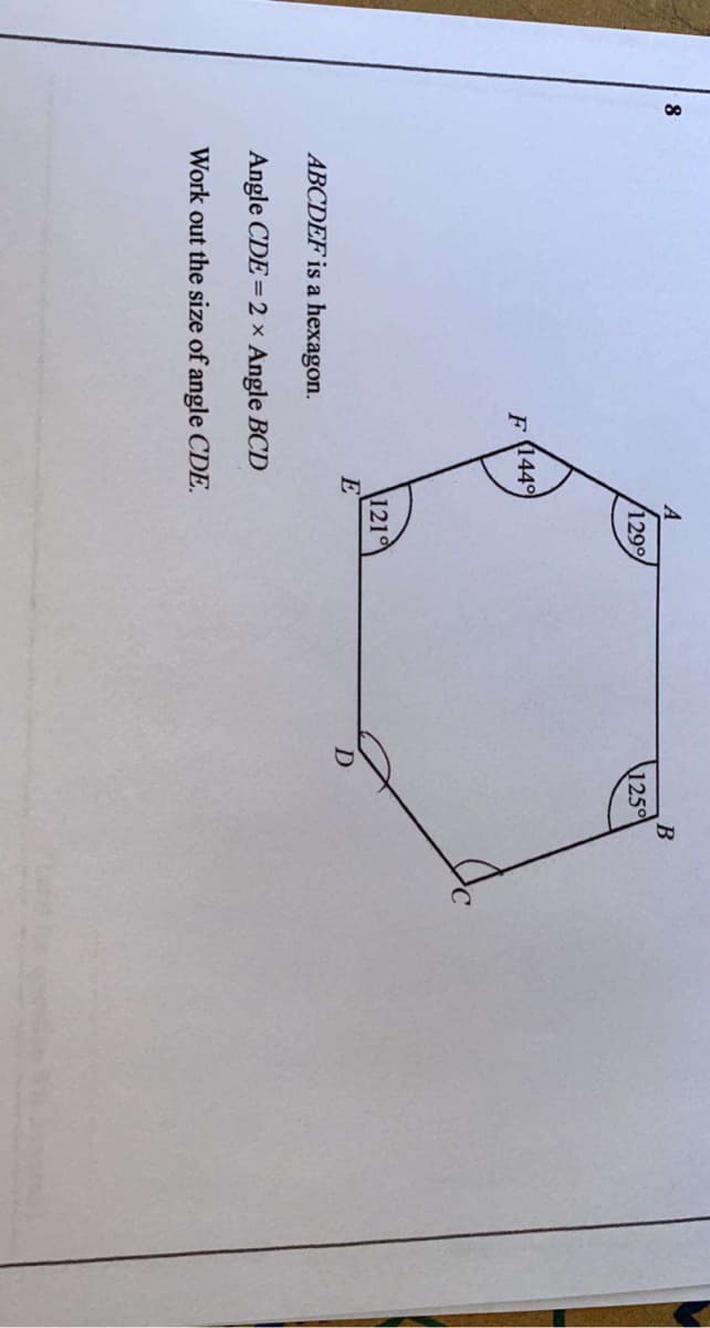 8
B
129%
1250
F 144°
121
E
ABCDEF is a hexagon.
Angle CDE= 2 × Angle BCD
Work out the size of angle CDE.
