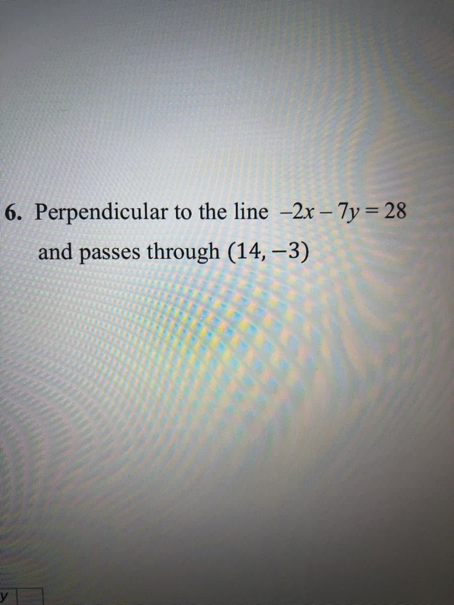 6. Perpendicular to the line –2x – 7y = 28
and passes through (14, –3)
