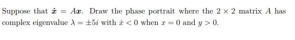 Suppose that i = Ax. Draw the phase portrait where the 2 x 2 matrix A has
complex eigenvalue A = +5i with i < 0 when r = 0 and y > 0.
