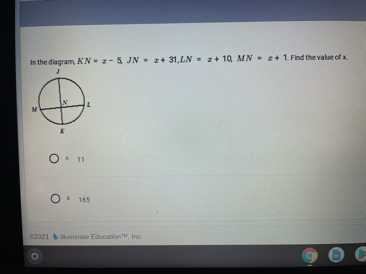 In the diagram, KN = x 5, JN = + 31,LN =
I+ 10, MN = + 1. Find the value of x.
%3D
J
M
O A.
11
O B.
165
©2021
Hluminate Education TM, Inc.
