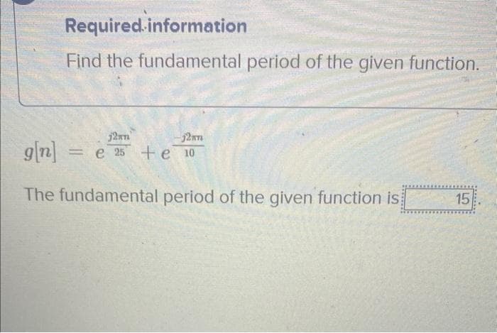 Required information
Find the fundamental period of the given function.
j2an
g[n] = e 25
-12mm
e 10
The fundamental period of the given function is
15