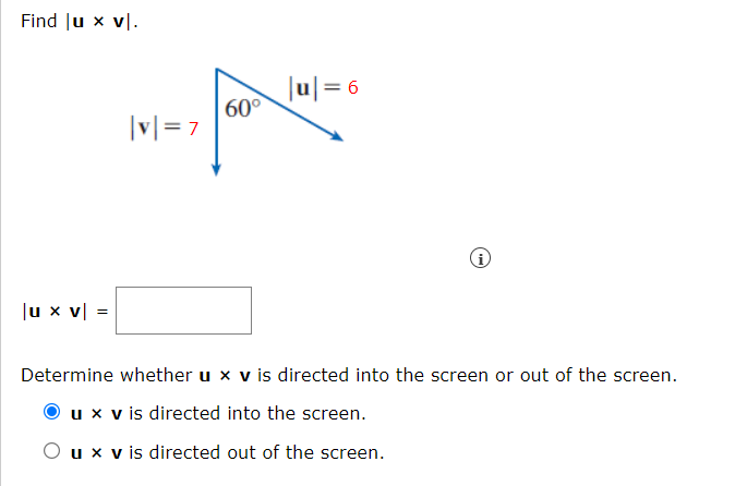 Find lu x v.
|u x v| =
[
|v|=7
60°
|u|= 6
i
Determine whether u x v is directed into the screen or out of the screen.
u x v is directed into the screen.
u x v is directed out of the screen.