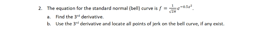 2. The equation for the standard normal (bell) curve is f =
√2π
Find the 3rd derivative.
Use the 3rd derivative and locate all points of jerk on the bell curve, if any exist.
a.
b.
e-0.522