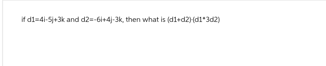 if d1=4i-5j+3k and d2=-6i+4j-3k, then what is (d1+d2).(d1*3d2)