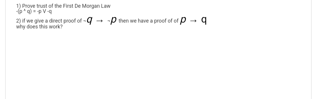 1) Prove trust of the First De Morgan Law
-(p^q) = -p V-q
2) if we give a direct proof of q
why does this work?
- then we have a proof of of p
q