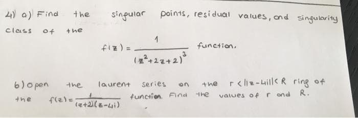 4) a) Find
sinpular points, residual values, and singularity
the
class
of
+he
function,
(2+27+2)
6) o pen
r < lia-aill< R ring of
the
laurent series
the
function. Find
Ihe
valtues of r ond R.
the
(a+2)(z-4i)
