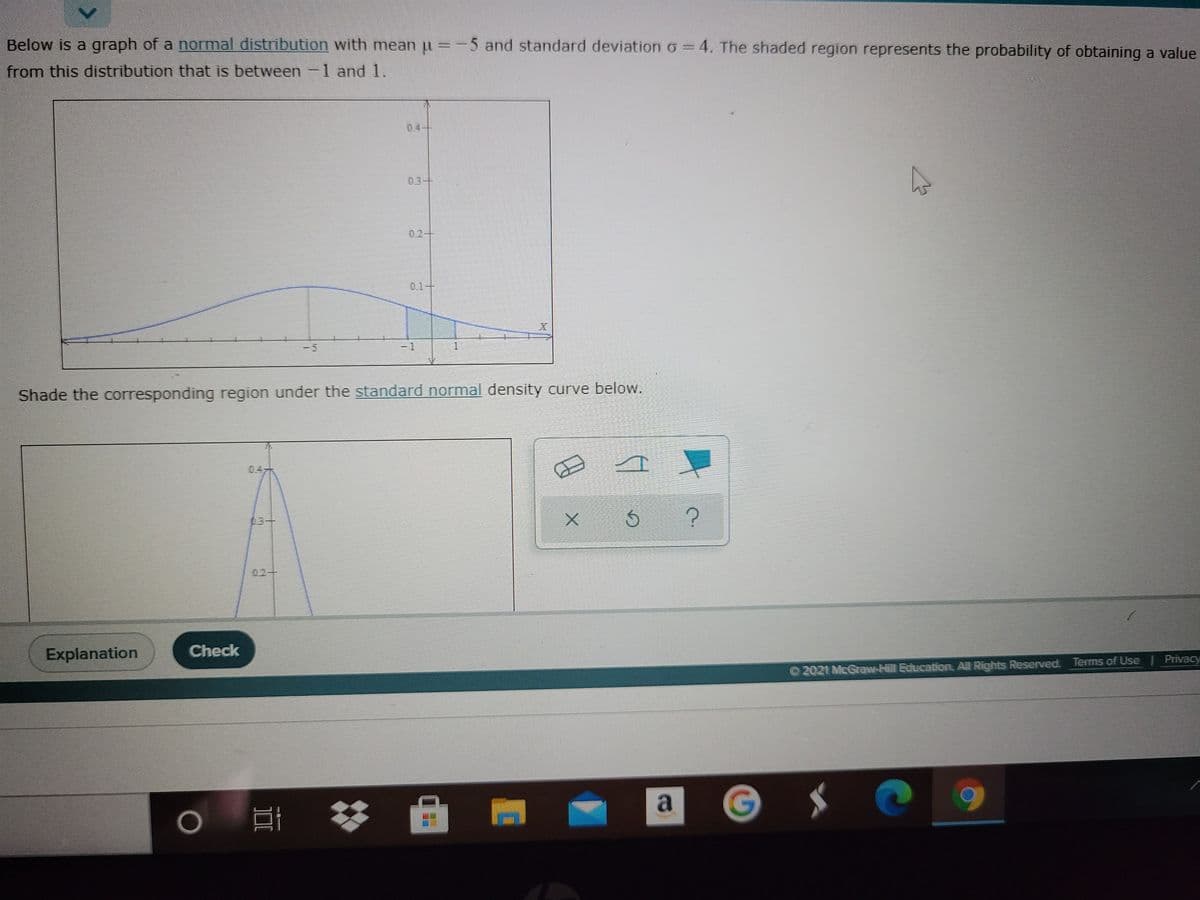 ### Understanding Normal Distribution and Standard Normal Density Curves

Below is a graph of a normal distribution with a mean (\(\mu\)) of \(-5\) and a standard deviation (\(\sigma\)) of 4. The shaded region represents the probability of obtaining a value from this distribution that is between \(-1\) and 1.

![Normal Distribution](normal_distribution_graph.jpg)

#### Explanation of the Graph:
- *Mean (\(\mu\))*: -5
- *Standard Deviation (\(\sigma\))*: 4
- *Shaded Region*: Represents the probability of a value falling between -1 and 1.

On this graph, the x-axis shows the possible values of the normally distributed random variable, and the y-axis shows the corresponding probability densities. The curve demonstrates the bell shape characteristic of normal distributions, peaking at the mean of -5.

### Graphical Representation of the Corresponding Standard Normal Density Curve

Next, we transition to the standard normal density curve by standardizing the normal distribution shown above.

![Standard Normal Distribution](standard_normal_distribution_graph.jpg)

#### Explanation of the Graph:
This graph represents the standard normal distribution, where the mean is 0 and the standard deviation is 1. The shaded area corresponds to the same probability region as the initial graph but transformed to the standard scale.

**Key Points on the Standard Normal Density Graph:**
- The peak of the curve is at 0.
- The x-axis now shows z-scores, which are standardized values.
- The y-axis shows probability densities for the standard normal distribution.

In summary, these graphs help elucidate the concept of normal distributions and the transformation to standard normal distributions, showcasing how probabilities can be visualized and calculated within these statistical frameworks.

### Additional Resources:
- [Khan Academy: Normal Distribution](https://www.khanacademy.org/math/statistics-probability)
- [Wolfram MathWorld: Normal Distribution](http://mathworld.wolfram.com/NormalDistribution.html)

For further understanding, explore these resources to deepen your knowledge of how normal distributions are used in statistics!