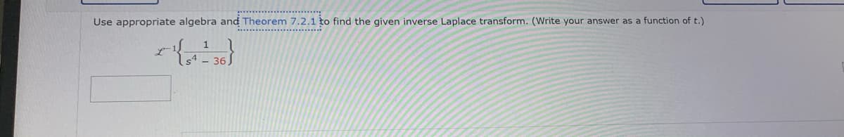 Use appropriate algebra and Theorem 7.2.1 to find the given inverse Laplace transform. (Write your answer as a function of t.)
1
s4 - 36)