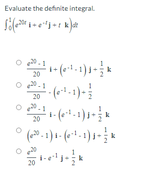 Evaluate the definite integral.
S²(e²0t i+e-¹j+t k)at
20-1
20
e20 - 1
20
€20
· i + (e ² ¹ - 1 ) j + ½ k
- (e-¹-1) + 1/2
i- (e^¹ - 1)j + = ¹ k
₁ - (0²²-2) 1 - 3 2
i-
1
i-e²¹j+ k
20
0 (0001)
(e²0-1)
e20
20