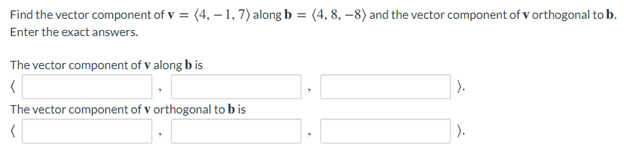 Find the vector component of v = (4, – 1,7) along b = (4, 8, –8) and the vector component of v orthogonal to b.
Enter the exact answers.
The vector component of v along b is
The vector component of v orthogonal to b is
).
