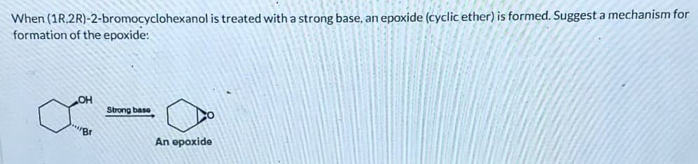 When (1R,2R)-2-bromocyclohexanol is treated with a strong base, an epoxide (cyclic ether) is formed. Suggest a mechanism for
formation of the epoxide:
OH
Strong base
"Br
An epoxide
