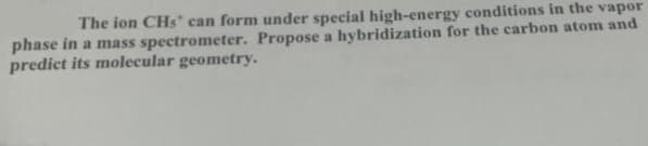 The ion CHs* can form under special high-energy conditions in the vapor
phase in a mass spectrometer. Propose a hybridization for the carbon atom and
predict its molecular geometry.
