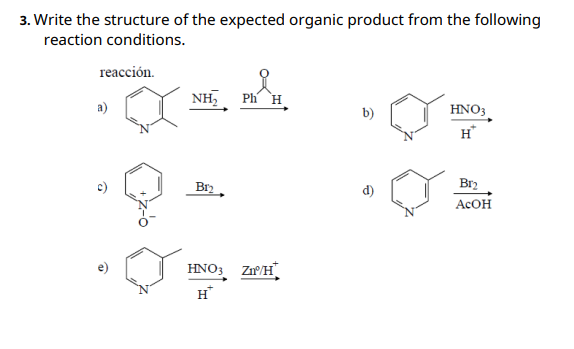 3. Write the structure of the expected organic product from the following
reaction conditions.
reacción.
NH,
Ph H
HNO3
H*
Br2
Acон
Br2
d)
ACOH
HNO3 Z/H
H*
