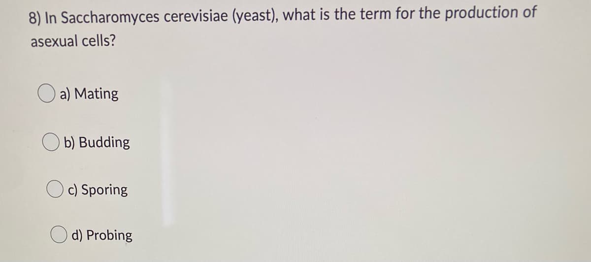 8) In Saccharomyces cerevisiae (yeast), what is the term for the production of
asexual cells?
a) Mating
b) Budding
Oc) Sporing
d) Probing