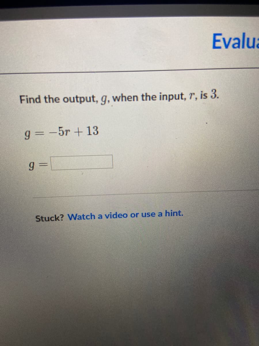 Evalua
Find the output, g, when the input, r, is 3.
g = -5r + 13
g =
Stuck? Watch a video or use a hint.
