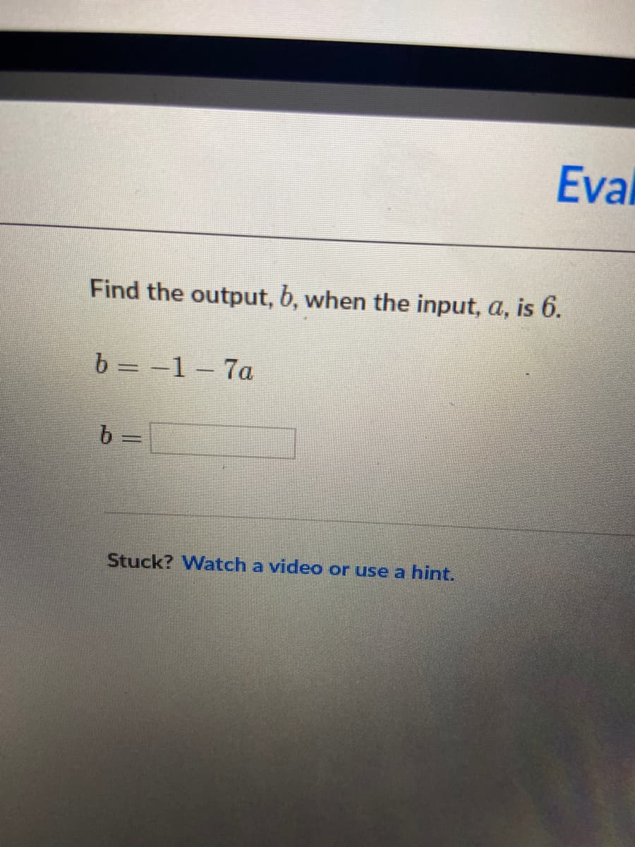 Eval
Find the output, b, when the input, a, is 6.
b = -1-7a
||
b =
Stuck? Watch a video or use a hint.

