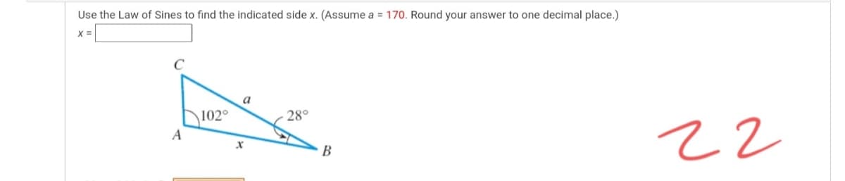 Use the Law of Sines to find the indicated side x. (Assume a = 170. Round your answer to one decimal place.)
C
a
102°
28°
22
A
B
