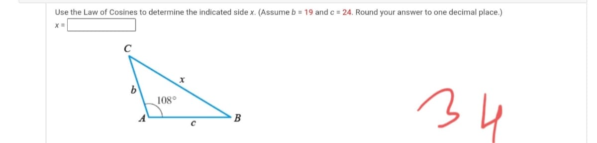 Use the Law of Cosines to determine the indicated side x. (Assume b = 19 and c = 24. Round your answer to one decimal place.)
34
108°
B
