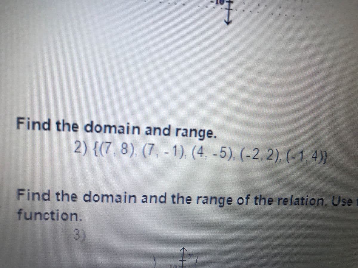 Find the domain and range.
2){(7,8),(7, -1), (4, -5), (-2, 2), (-1, 4)}
Find the domain and the range of the relation. Use
function.
3)
