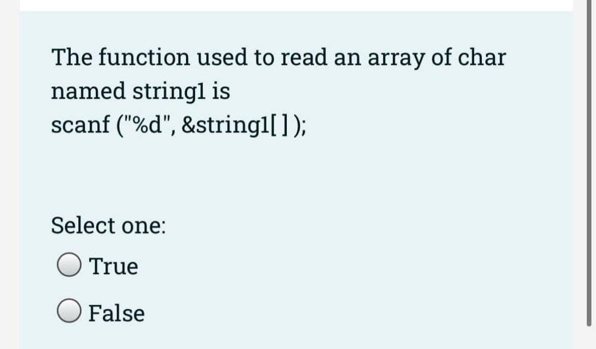 The function used to read an array of char
named stringl is
scanf ("%d", &stringl[]);
Select one:
True
False
