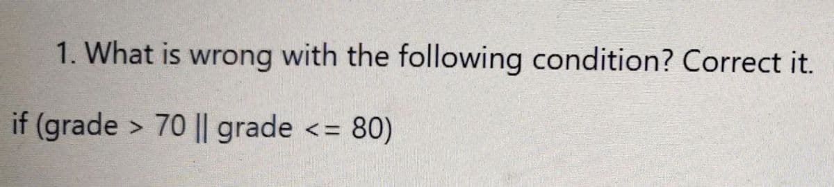 1. What is wrong with the following condition? Correct it.
if (grade > 70 || grade
80)
