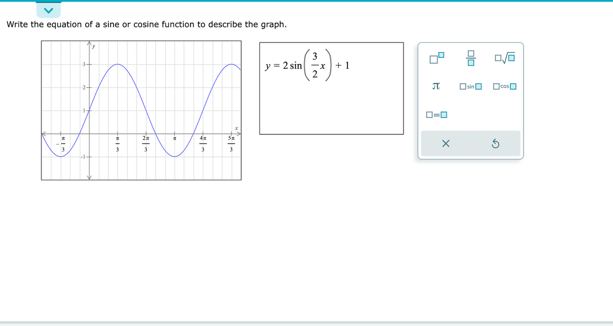 Write the equation of a sine or cosine function to describe the graph.
BI
'y
TRIM
TEL
TR
-|M
what.
3
y = 2 sin x
2
+ 1
B
0=0
X
010
sin
cos