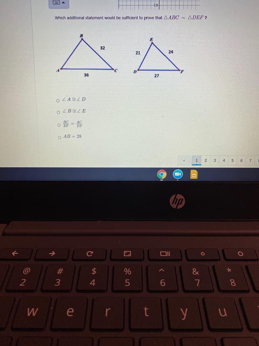 Which additional statement would be sufficient to prove that AABC ~ ADEF ?
32
24
21
F
36
27
o ZBELE
。器=等
O EF
O AB = 28
1
4
6
hp
@
#3
&
2
4.
6
W
e
r
y
00
