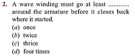 2. A wave winding must go at least .....
around the armature before it closes back
where it started.
(a) once
(b) twice
(c) thrice
(d) four times