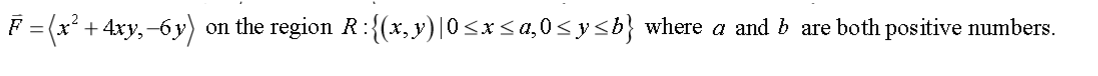 F = (x² + 4xy,-6y)
on the region R:{(x,y)|0<x<a,0<ysb} where a and b are both positive numbers.
