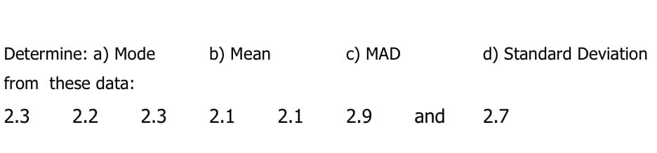 Determine: a) Mode
b) Mean
c) MAD
d) Standard Deviation
from these data:
2.3
2.2
2.3
2.1
2.1
2.9
and
2.7
