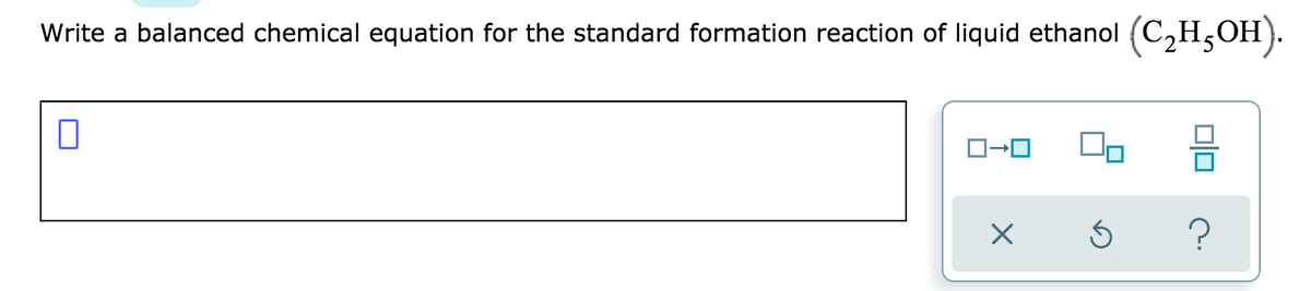 Write a balanced chemical equation for the standard formation reaction of liquid ethanol
(C,H;OH).
