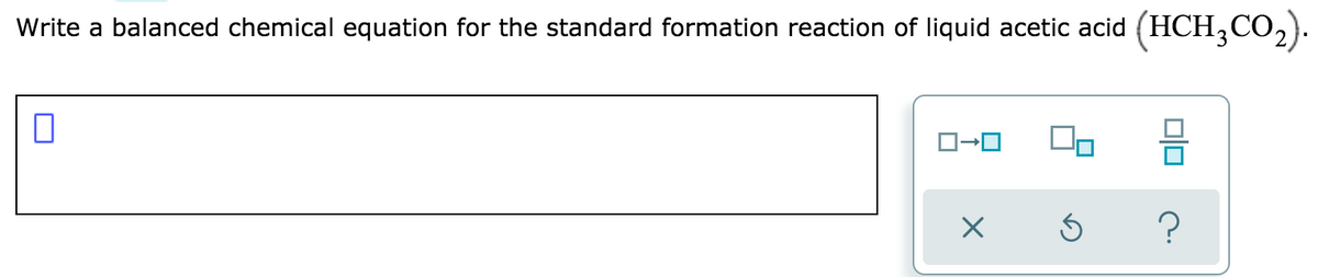 Write a balanced chemical equation for the standard formation reaction of liquid acetic acid (HCH,CO,).
ロ→ロ
?
