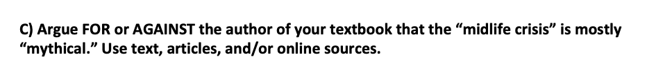 C) Argue FOR or AGAINST the author of your textbook that the "midlife crisis" is mostly
"mythical." Use text, articles, and/or online sources.
