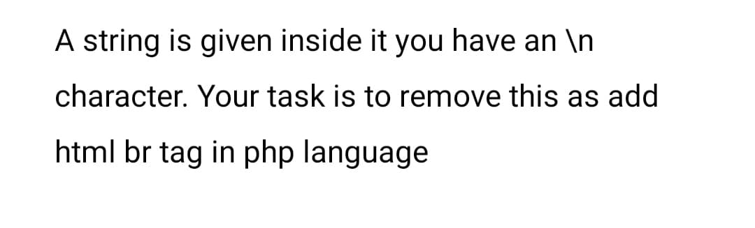 A string is given inside it you have an \n
character. Your task is to remove this as add
html br tag in php language
