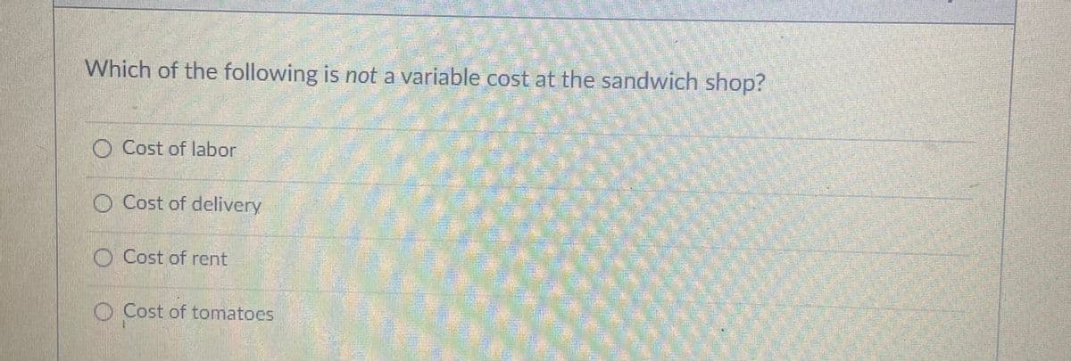 Which of the following is not a variable cost at the sandwich shop?
O Cost of labor
O Cost of delivery
O Cost of rent
O Cost of tomatoes
