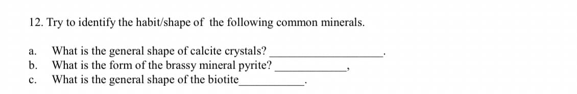 12. Try to identify the habit/shape of the following common minerals.
What is the general shape of calcite crystals?
What is the form of the brassy mineral pyrite?
What is the general shape of the biotite
а.
b.
с.
