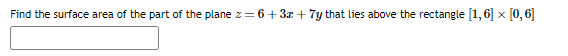 Find the surface area of the part of the plane z = 6+3z + 7y that lies above the rectangle [1,6] x [0,6]