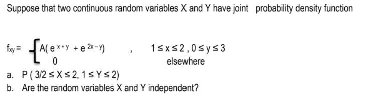 Suppose that two continuous random variables X and Y have joint probability density function
fay =
A( e *
+ e 2x- )
15x52,0<ys3
elsewhere
a. P( 3/2 <X<2, 1< Y<2)
Are the random variables X and Y independent?
