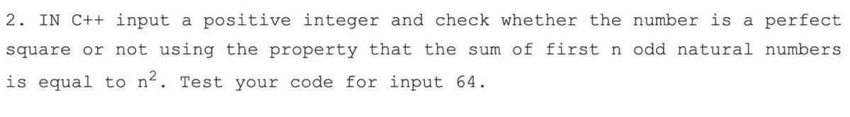2. IN C++ input a positive integer and check whether the number is a perfect
square or not using the property that the sum of first n odd natural numbers
is equal to n². Test your code for input 64.
