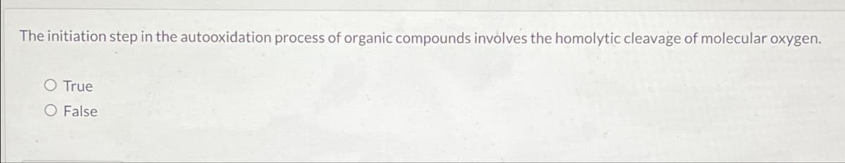 The initiation step in the autooxidation process of organic compounds involves the homolytic cleavage of molecular oxygen.
O True
O False